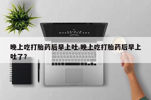 打胎药专卖微信米非司酮片联系方式晚上吃打胎药后早上吐.晚上吃打胎药后早上吐了？