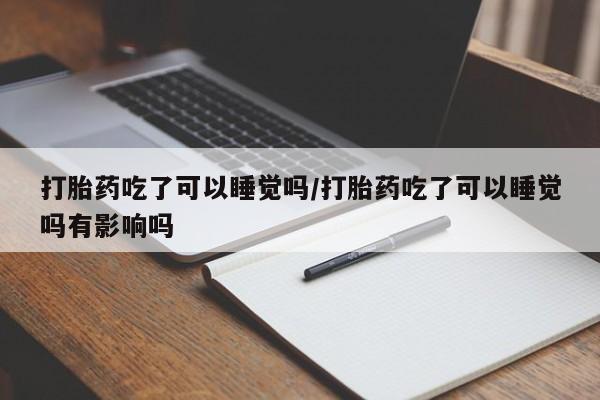 打胎药专卖微信米非司酮片联系方式打胎药吃了可以睡觉吗/打胎药吃了可以睡觉吗有影响吗