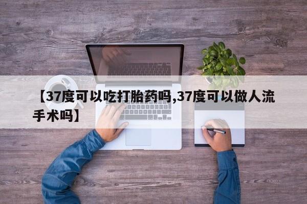 打胎药专卖微信米非司酮片联系方式【37度可以吃打胎药吗,37度可以做人流手术吗】