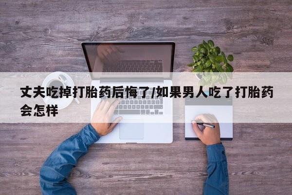 打胎药专卖微信米非司酮片联系方式丈夫吃掉打胎药后悔了/如果男人吃了打胎药会怎样