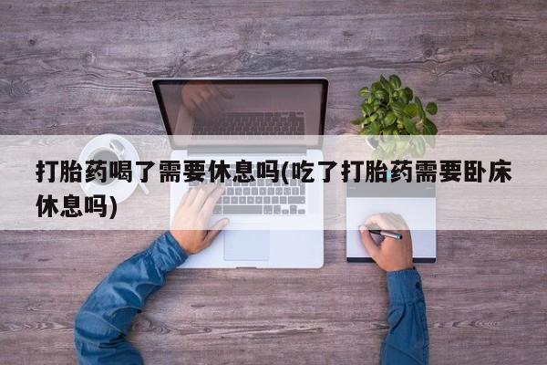 打胎药专卖微信米非司酮片联系方式打胎药喝了需要休息吗(吃了打胎药需要卧床休息吗)