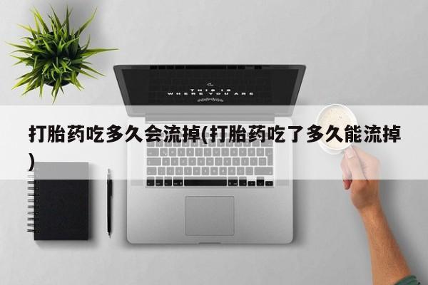打胎药专卖微信米非司酮片联系方式打胎药吃多久会流掉(打胎药吃了多久能流掉)