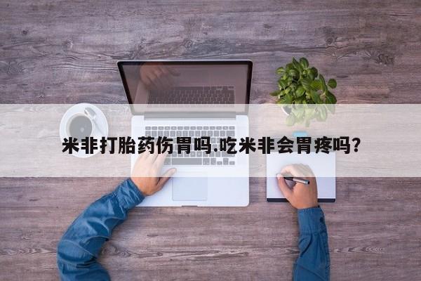 打胎药专卖微信米非司酮片联系方式米非打胎药伤胃吗.吃米非会胃疼吗？
