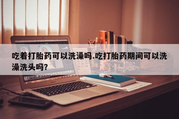 打胎药专卖微信米非司酮片联系方式吃着打胎药可以洗澡吗.吃打胎药期间可以洗澡洗头吗？