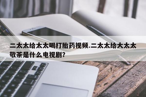 打胎药专卖微信米非司酮片联系方式二太太给太太喝打胎药视频.二太太给大太太敬茶是什么电视剧？