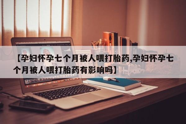 打胎药专卖微信米非司酮片联系方式【孕妇怀孕七个月被人喂打胎药,孕妇怀孕七个月被人喂打胎药有影响吗】