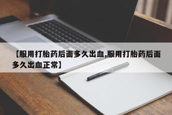 打胎药专卖微信米非司酮片联系方式【服用打胎药后面多久出血,服用打胎药后面多久出血正常】