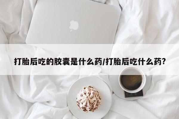 打胎药专卖微信米非司酮片联系方式打胎后吃的胶囊是什么药/打胎后吃什么药?