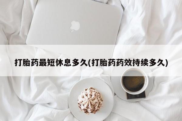 打胎药专卖微信米非司酮片联系方式打胎药最短休息多久(打胎药药效持续多久)