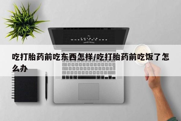 打胎药专卖微信米非司酮片联系方式吃打胎药前吃东西怎样/吃打胎药前吃饭了怎么办