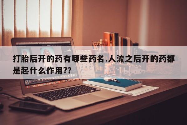 打胎药专卖微信米非司酮片联系方式打胎后开的药有哪些药名.人流之后开的药都是起什么作用?？