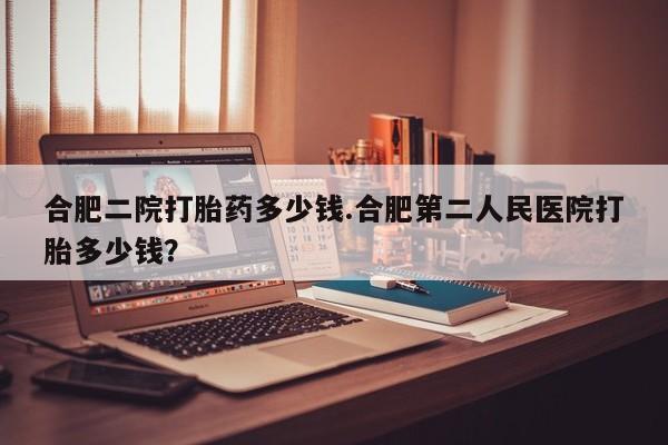 打胎药专卖微信米非司酮片联系方式合肥二院打胎药多少钱.合肥第二人民医院打胎多少钱？