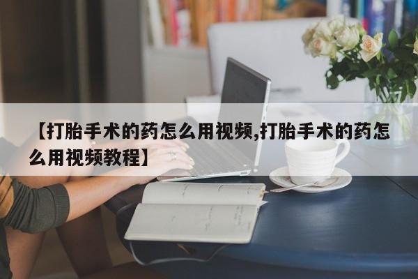 打胎药专卖微信米非司酮片联系方式【打胎手术的药怎么用视频,打胎手术的药怎么用视频教程】