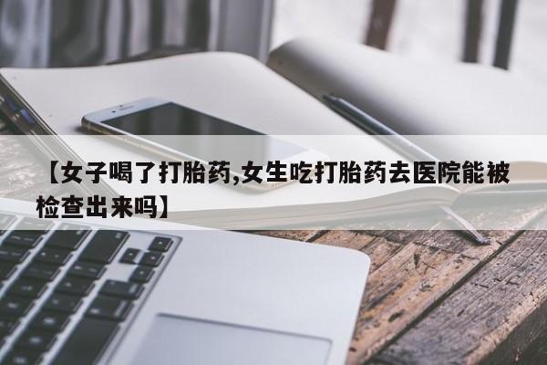 打胎药专卖微信米非司酮片联系方式【女子喝了打胎药,女生吃打胎药去医院能被检查出来吗】