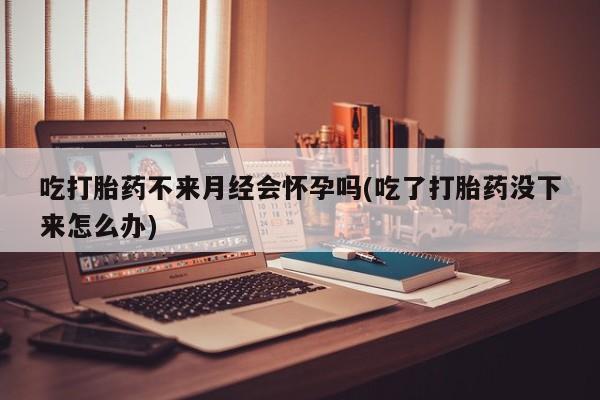打胎药专卖微信米非司酮片联系方式吃打胎药不来月经会怀孕吗(吃了打胎药没下来怎么办)