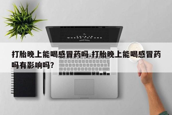 打胎药专卖微信米非司酮片联系方式打胎晚上能喝感冒药吗.打胎晚上能喝感冒药吗有影响吗？