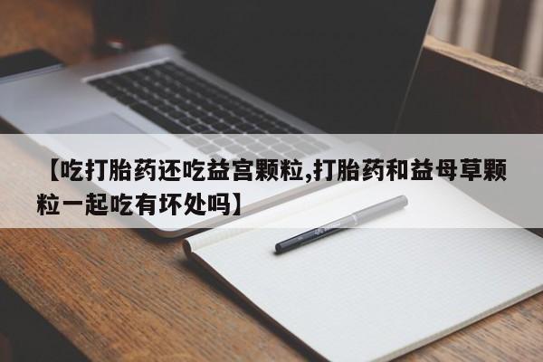 打胎药专卖微信米非司酮片联系方式【吃打胎药还吃益宫颗粒,打胎药和益母草颗粒一起吃有坏处吗】