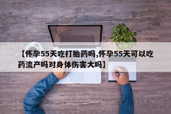 打胎药专卖微信米非司酮片联系方式【怀孕55天吃打胎药吗,怀孕55天可以吃药流产吗对身体伤害大吗】