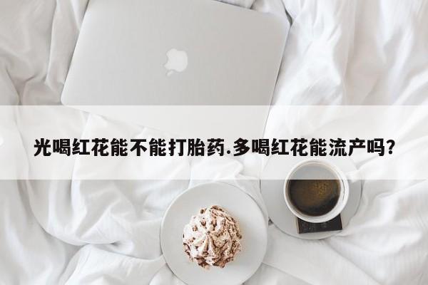 打胎药专卖微信米非司酮片联系方式光喝红花能不能打胎药.多喝红花能流产吗？
