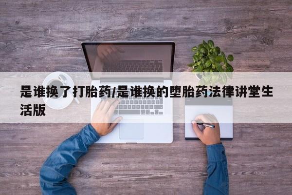 打胎药专卖微信米非司酮片联系方式是谁换了打胎药/是谁换的堕胎药法律讲堂生活版
