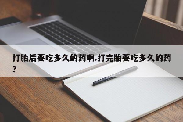 打胎药专卖微信米非司酮片联系方式打胎后要吃多久的药啊.打完胎要吃多久的药？