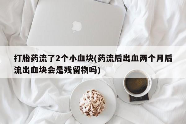 打胎药专卖微信米非司酮片联系方式打胎药流了2个小血块(药流后出血两个月后流出血块会是残留物吗)
