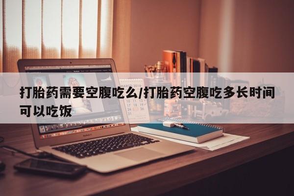 打胎药专卖微信米非司酮片联系方式打胎药需要空腹吃么/打胎药空腹吃多长时间可以吃饭