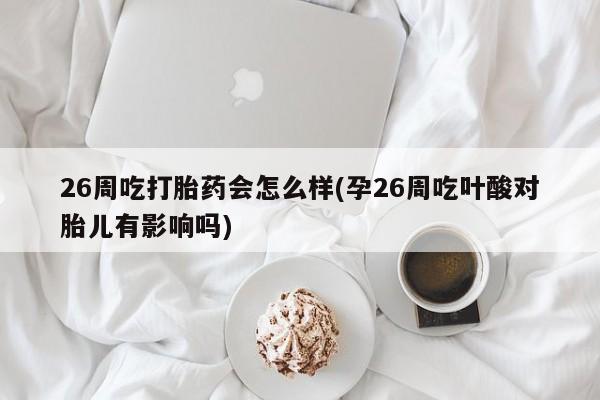 打胎药专卖微信米非司酮片联系方式26周吃打胎药会怎么样(孕26周吃叶酸对胎儿有影响吗)