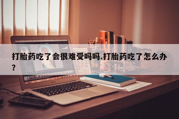 打胎药专卖微信米非司酮片联系方式打胎药吃了会很难受吗吗.打胎药吃了怎么办？