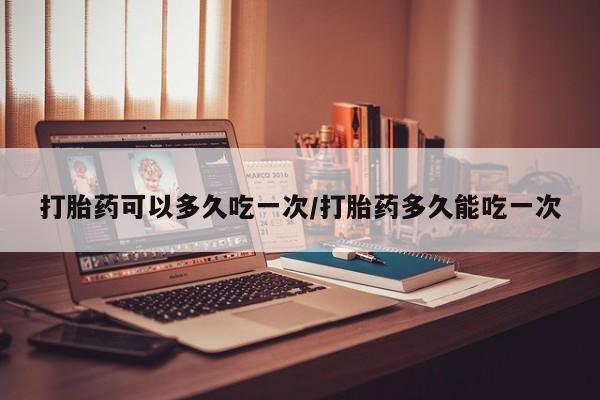 打胎药专卖微信米非司酮片联系方式打胎药可以多久吃一次/打胎药多久能吃一次