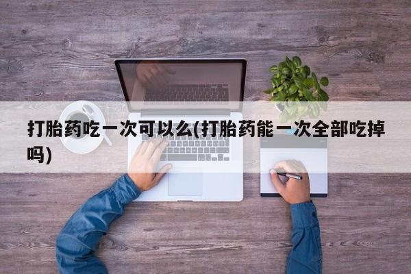 打胎药专卖微信米非司酮片联系方式打胎药吃一次可以么(打胎药能一次全部吃掉吗)
