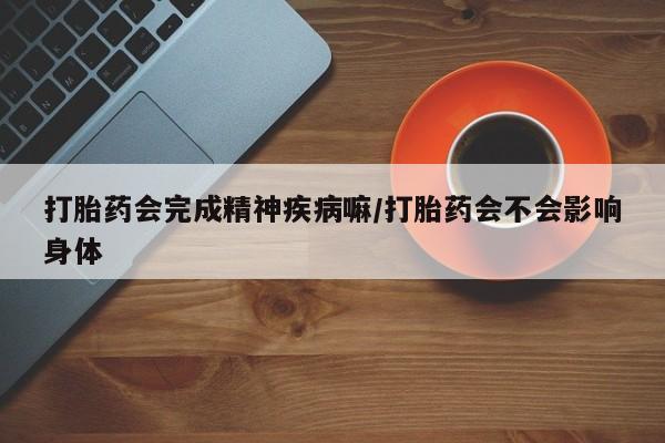 打胎药专卖微信米非司酮片联系方式打胎药会完成精神疾病嘛/打胎药会不会影响身体