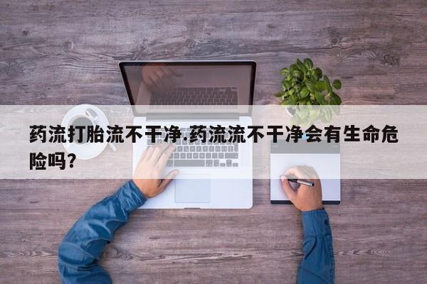 打胎药专卖微信米非司酮片联系方式药流打胎流不干净.药流流不干净会有生命危险吗？