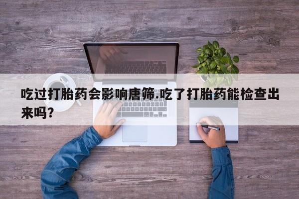 打胎药专卖微信米非司酮片联系方式吃过打胎药会影响唐筛.吃了打胎药能检查出来吗？