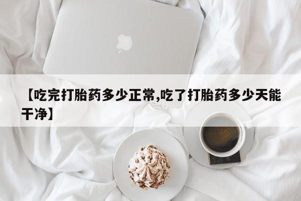打胎药专卖微信米非司酮片联系方式【吃完打胎药多少正常,吃了打胎药多少天能干净】