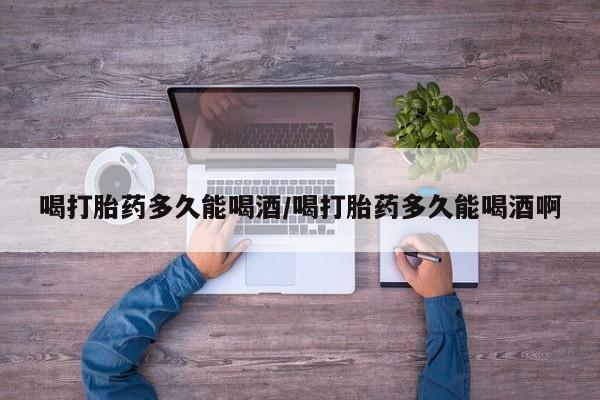 打胎药专卖微信米非司酮片联系方式喝打胎药多久能喝酒/喝打胎药多久能喝酒啊