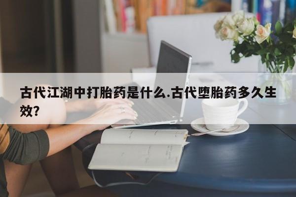 打胎药专卖微信米非司酮片联系方式古代江湖中打胎药是什么.古代堕胎药多久生效？