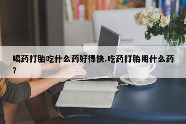 打胎药专卖微信米非司酮片联系方式喝药打胎吃什么药好得快.吃药打胎用什么药？