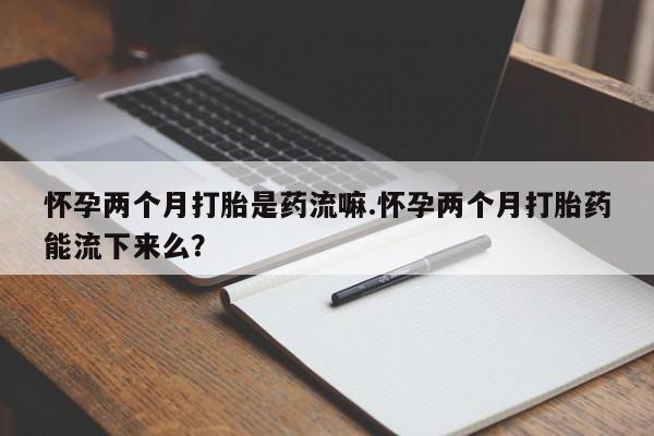 打胎药专卖微信米非司酮片联系方式怀孕两个月打胎是药流嘛.怀孕两个月打胎药能流下来么？