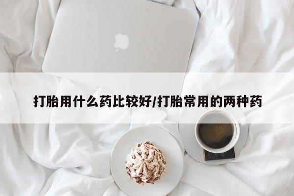 打胎药专卖微信米非司酮片联系方式打胎用什么药比较好/打胎常用的两种药