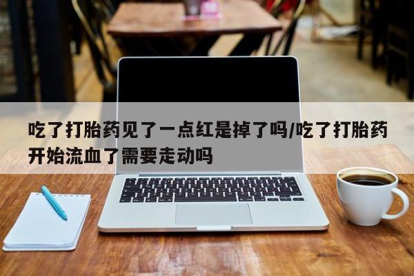 打胎药专卖微信米非司酮片联系方式吃了打胎药见了一点红是掉了吗/吃了打胎药开始流血了需要走动吗