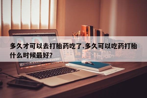 打胎药专卖微信米非司酮片联系方式多久才可以去打胎药吃了.多久可以吃药打胎什么时候最好？