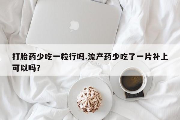 打胎药专卖微信米非司酮片联系方式打胎药少吃一粒行吗.流产药少吃了一片补上可以吗？