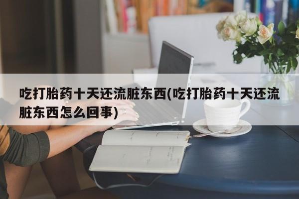 打胎药专卖微信米非司酮片联系方式吃打胎药十天还流脏东西(吃打胎药十天还流脏东西怎么回事)