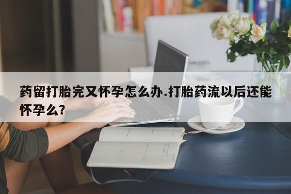 打胎药专卖微信米非司酮片联系方式药留打胎完又怀孕怎么办.打胎药流以后还能怀孕么?
