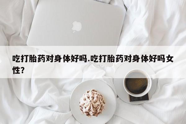打胎药专卖微信米非司酮片联系方式吃打胎药对身体好吗.吃打胎药对身体好吗女性？
